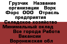 Грузчик › Название организации ­ Ворк Форс, ООО › Отрасль предприятия ­ Складское хозяйство › Минимальный оклад ­ 27 000 - Все города Работа » Вакансии   . Воронежская обл.,Воронеж г.